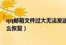qq邮箱文件过大无法发送怎么办（qq邮箱超大文件过期怎么恢复）