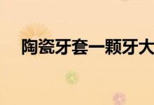 陶瓷牙套一颗牙大概多少钱（陶瓷牙套）