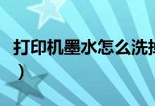 打印机墨水怎么洗掉手（打印机墨水怎么洗掉）