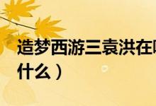 造梦西游三袁洪在哪里打（造梦西游3袁洪掉什么）