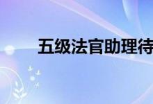 五级法官助理待遇（五级法官助理）