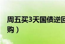 周五买3天国债逆回购（周五买三天国债逆回购）