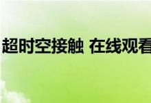 超时空接触 在线观看（超时空接触迅雷下载）