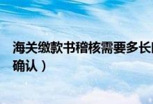 海关缴款书稽核需要多长时间（海关缴款书稽核结果通知书确认）