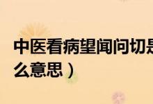 中医看病望闻问切是什么意思（望闻问切是什么意思）