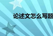 论述文怎么写题目（论述文怎么写）