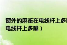 窗外的麻雀在电线杆上多嘴是哪首歌的歌词(窗外的麻雀在电线杆上多嘴)