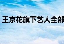 王京花旗下艺人全部名单（王京花旗下艺人）