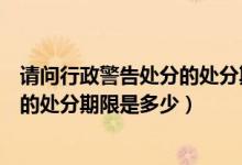 请问行政警告处分的处分期限是多少年（请问行政警告处分的处分期限是多少）