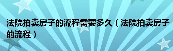 法院拍卖房子的流程需要多久（法院拍卖房子的流程）