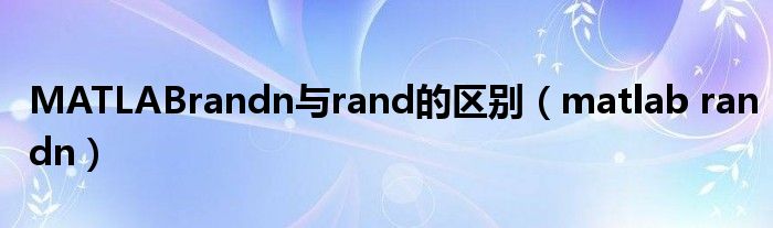 MATLABrandn与rand的区别（matlab randn）