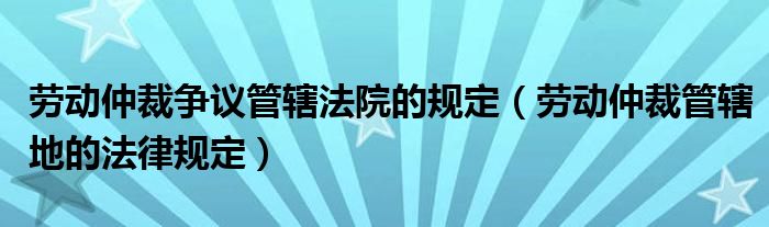 劳动仲裁争议管辖法院的规定（劳动仲裁管辖地的法律规定）