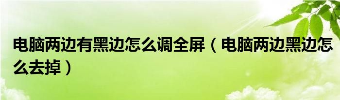 电脑两边有黑边怎么调全屏（电脑两边黑边怎么去掉）