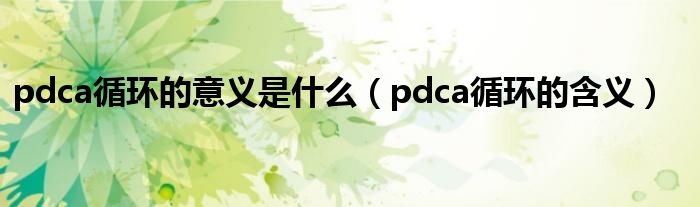 pdca循环的意义是什么（pdca循环的含义）