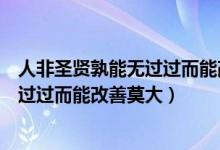 人非圣贤孰能无过过而能改善莫大焉原文（人非圣贤孰能无过过而能改善莫大）