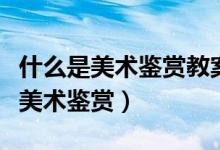 什么是美术鉴赏教案广东教育出版社（什么是美术鉴赏）