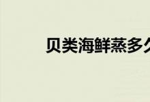 贝类海鲜蒸多久能熟（贝类海鲜）
