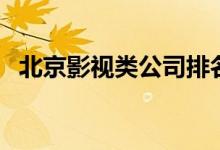 北京影视类公司排名（北京影视公司排名）