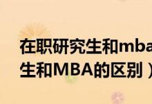 在职研究生和mba的区别是什么（在职研究生和MBA的区别）