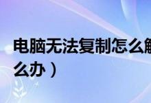 电脑无法复制怎么解决（电脑无法复制粘贴怎么办）