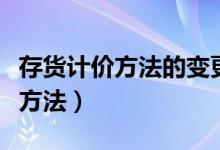 存货计价方法的变更属于会计政策（存货计价方法）