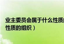 业主委员会属于什么性质的组织类型（业主委员会属于什么性质的组织）