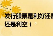 发行股票是利好还是利空(非公开增发是利好还是利空)