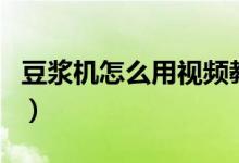 豆浆机怎么用视频教程全过程（豆浆机怎么用）