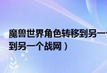 魔兽世界角色转移到另一个战网怎么弄（魔兽世界角色转移到另一个战网）