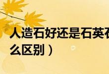 人造石好还是石英石好（石英石和人造石有什么区别）