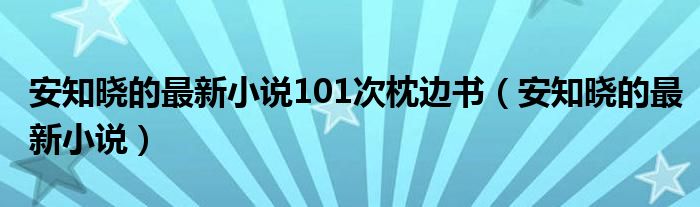 安知晓的最新小说101次枕边书（安知晓的最新小说）