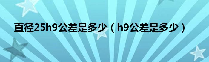 直径25h9公差是多少（h9公差是多少）