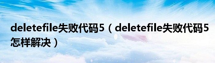 deletefile失败代码5（deletefile失败代码5怎样解决）