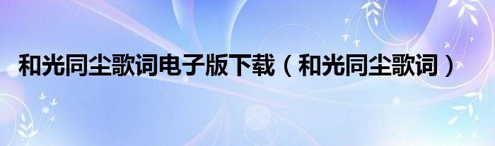 和光同尘歌词电子版下载（和光同尘歌词）