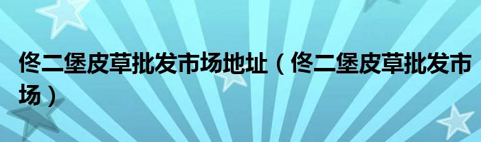 佟二堡皮草批发市场地址（佟二堡皮草批发市场）