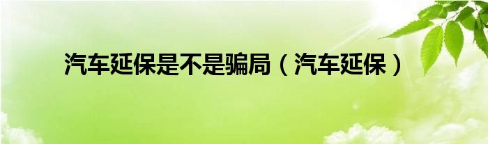 汽车延保是不是骗局（汽车延保）