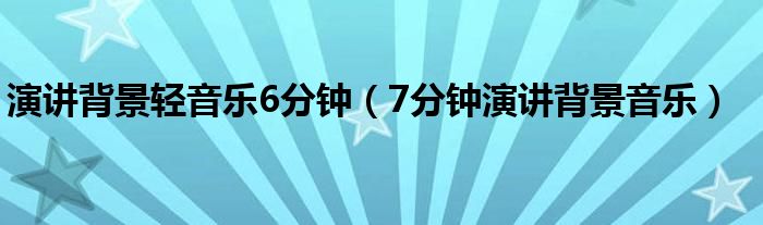 演讲背景轻音乐6分钟（7分钟演讲背景音乐）