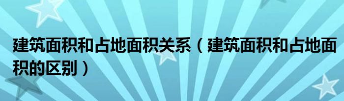 建筑面积和占地面积关系（建筑面积和占地面积的区别）