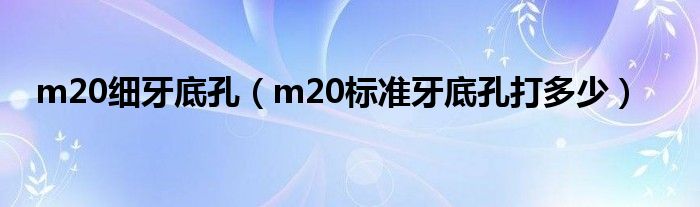 m20细牙底孔（m20标准牙底孔打多少）