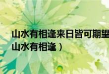 山水有相逢来日皆可期望君多珍重 圆月杯中酒什么意思?（山水有相逢）
