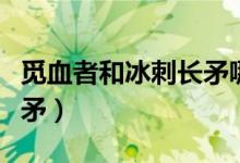 觅血者和冰刺长矛哪个厉害（觅血者和冰刺长矛）