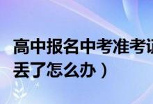 高中报名中考准考证丢了怎么办（中考准考证丢了怎么办）