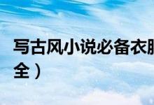 写古风小说必备衣服男（古代男子服饰名称大全）