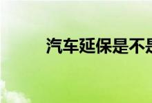 汽车延保是不是骗局(汽车延保)