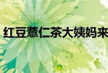 红豆薏仁茶大姨妈来了能喝吗（红豆薏仁茶）