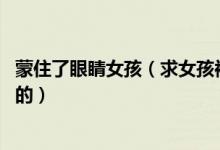 蒙住了眼睛女孩（求女孩被蒙住双眼的图片 最好是丝巾蒙眼的）