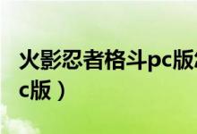 火影忍者格斗pc版怎么下载（火影忍者格斗pc版）