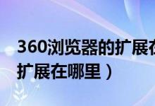 360浏览器的扩展在哪里关闭(360浏览器的扩展在哪里)