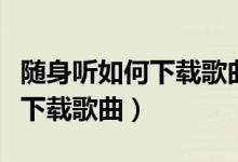 随身听如何下载歌曲少儿歌多多（随身听如何下载歌曲）