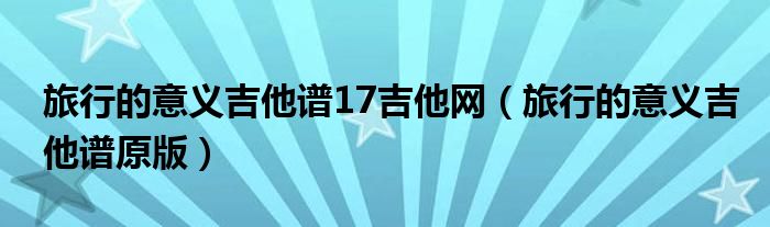 旅行的意义吉他谱17吉他网（旅行的意义吉他谱原版）